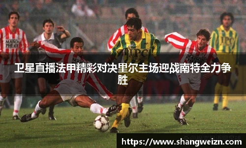 卫星直播法甲精彩对决里尔主场迎战南特全力争胜