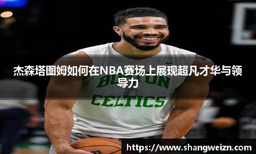 杰森塔图姆如何在NBA赛场上展现超凡才华与领导力